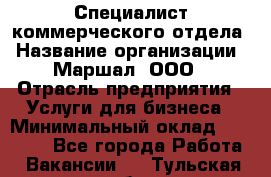 Специалист коммерческого отдела › Название организации ­ Маршал, ООО › Отрасль предприятия ­ Услуги для бизнеса › Минимальный оклад ­ 50 000 - Все города Работа » Вакансии   . Тульская обл.